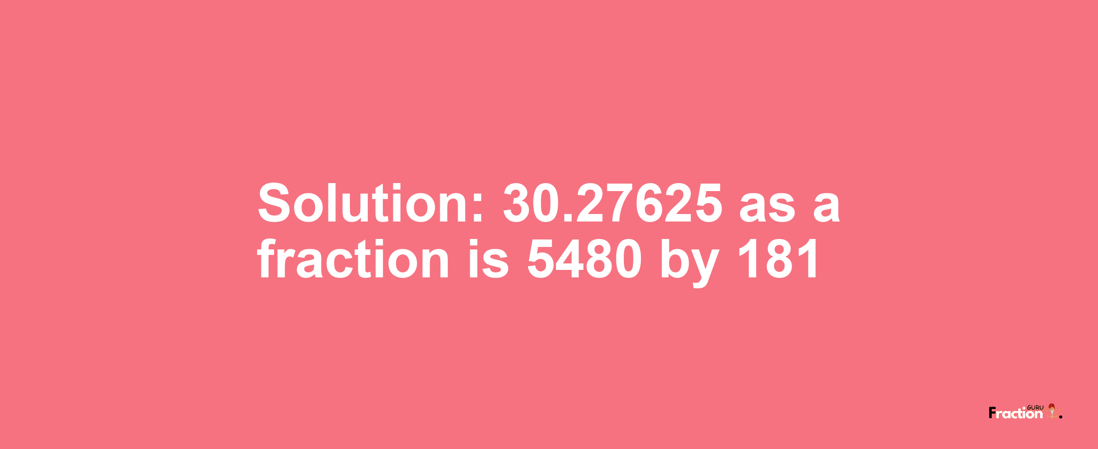 Solution:30.27625 as a fraction is 5480/181